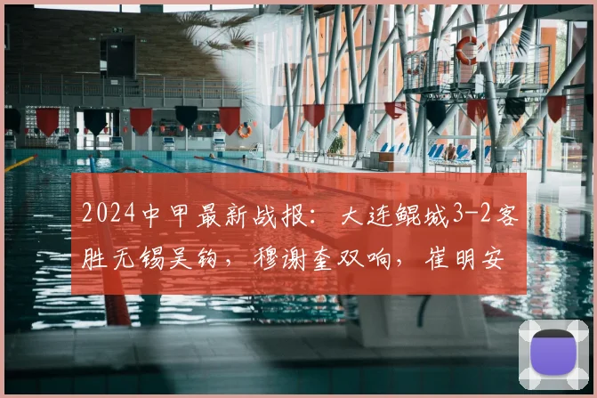 2024中甲最新战报：大连鲲城3-2客胜无锡吴钩，穆谢奎双响，崔明安建功