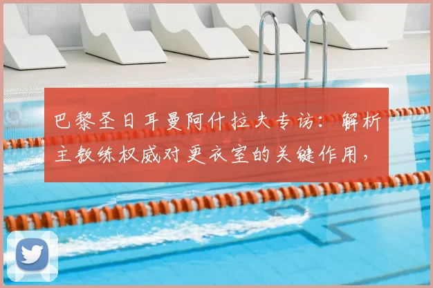 巴黎圣日耳曼阿什拉夫专访：解析主教练权威对更衣室的关键作用，恩里克战术体系获核心认可