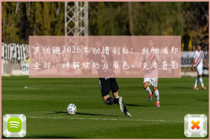 罗伯逊2026年动情剖白：利物浦即全部，详解续约后角色、克洛普影响与未来规划