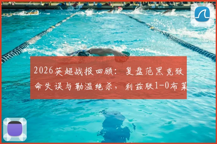 2026英超战报回顾：复盘范黑克致命失误与勒温绝杀，利兹联1-0布莱顿关键数据解读