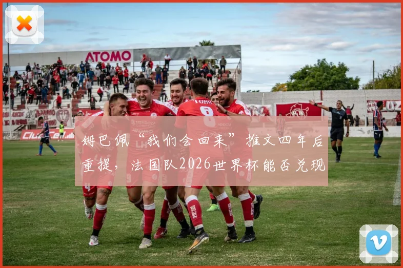 姆巴佩“我们会回来”推文四年后重提,法国队2026世界杯能否兑现承诺?回顾2018-2026征程