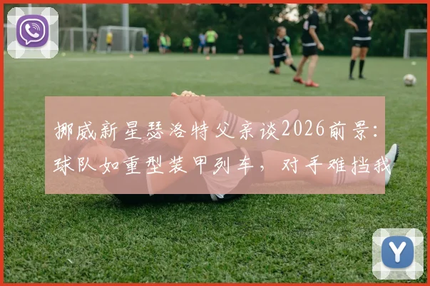挪威新星瑟洛特父亲谈2026前景：球队如重型装甲列车，对手难挡我们前进，深度解析其家庭背景与球队风格