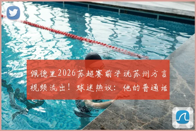 佩德里2026苏超赛前学说苏州方言视频流出！球迷热议：他的普通话标准吗？附方言学习趣味解读