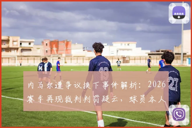 内马尔遭争议换下事件解析：2026赛季再现裁判判罚疑云，球员本人直言“总是发生”