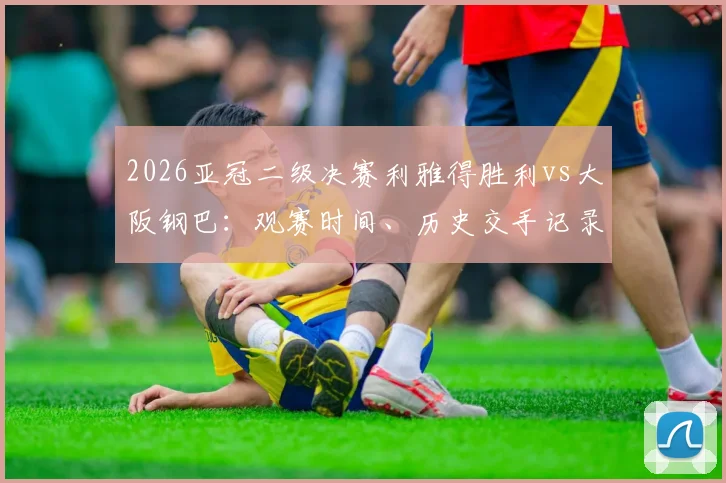 2026亚冠二级决赛利雅得胜利vs大阪钢巴：观赛时间、历史交手记录、直播平台及购票全指南