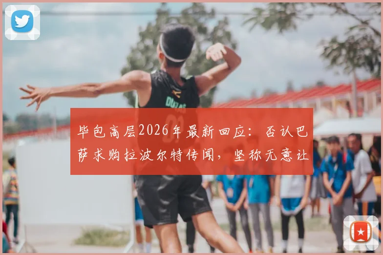 毕包高层2026年最新回应：否认巴萨求购拉波尔特传闻，坚称无意让其离队