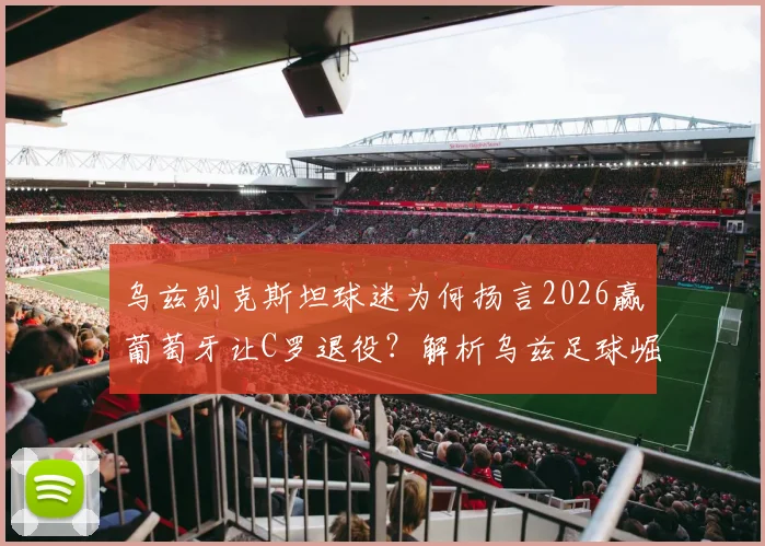 乌兹别克斯坦球迷为何扬言2026赢葡萄牙让C罗退役?解析乌兹足球崛起与C罗生涯末期的对决猜想