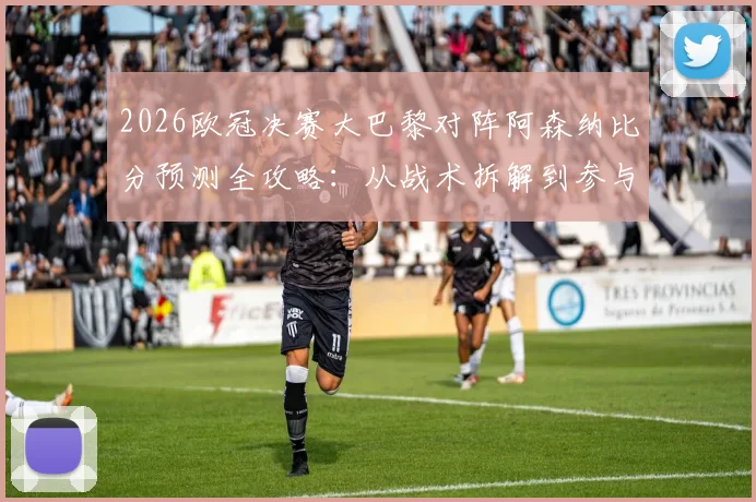 2026欧冠决赛大巴黎对阵阿森纳比分预测全攻略：从战术拆解到参与截图活动，一文掌握赢取好礼关键