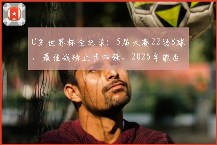 C罗世界杯全记录:5届大赛22场8球,最佳战绩止步四强,2026年能否圆梦?数据深度对比解析