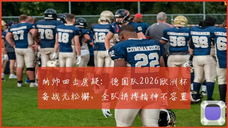 纳帅回击质疑：德国队2026欧洲杯备战无松懈，全队拼搏精神不容置疑
