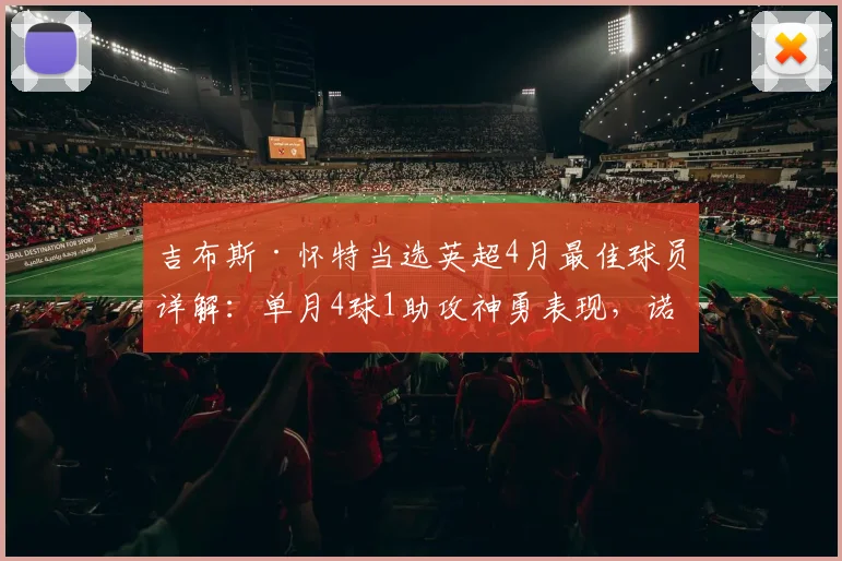 吉布斯·怀特当选英超4月最佳球员详解：单月4球1助攻神勇表现，诺丁汉森林如何被他带动
