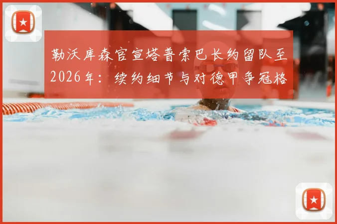 勒沃库森官宣塔普索巴长约留队至2026年：续约细节与对德甲争冠格局影响全解析