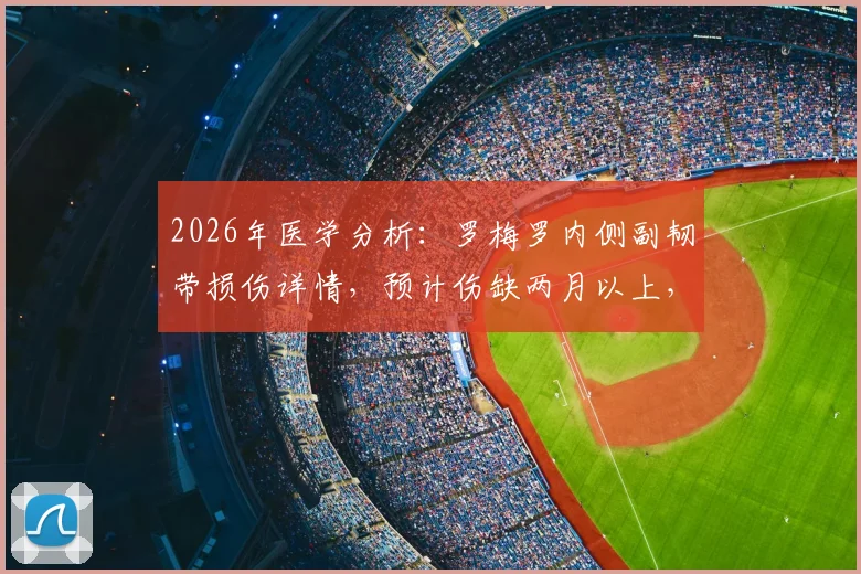 2026年医学分析：罗梅罗内侧副韧带损伤详情，预计伤缺两月以上，球员恢复时间线解读