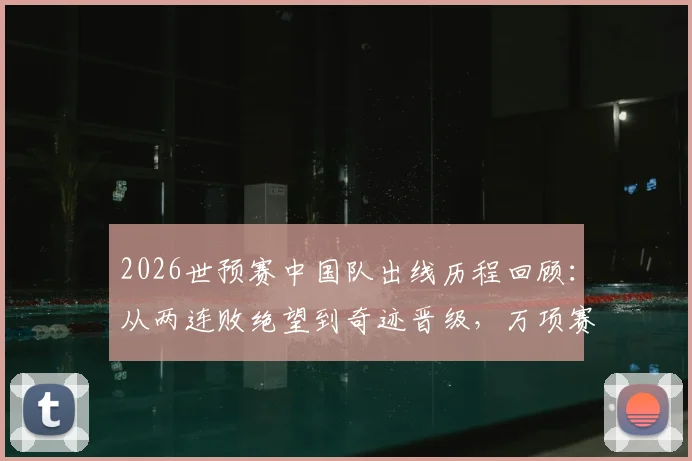 2026世预赛中国队出线历程回顾:从两连败绝望到奇迹晋级,万项赛后采访坦言像做梦