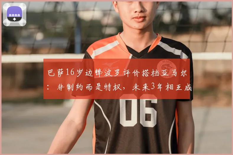 巴萨16岁边锋波罗评价搭档亚马尔：非制约而是特权，未来3年相互成就的竞争看点