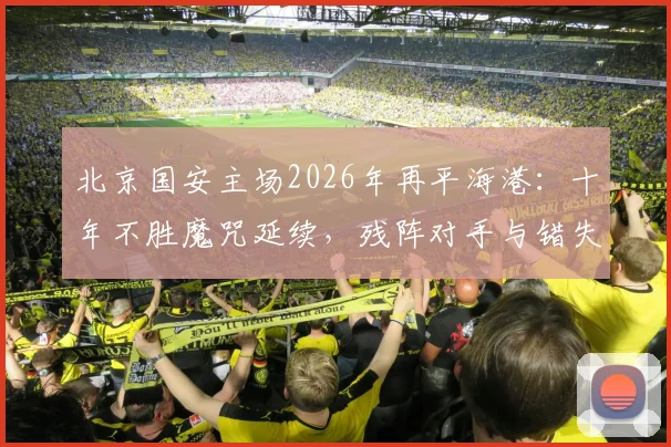北京国安主场2026年再平海港：十年不胜魔咒延续，残阵对手与错失良机全解析