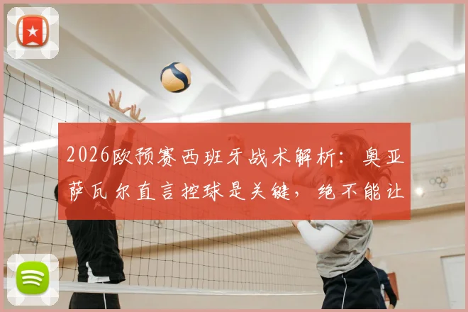 2026欧预赛西班牙战术解析：奥亚萨瓦尔直言控球是关键，绝不能让法国队获得冲刺空间