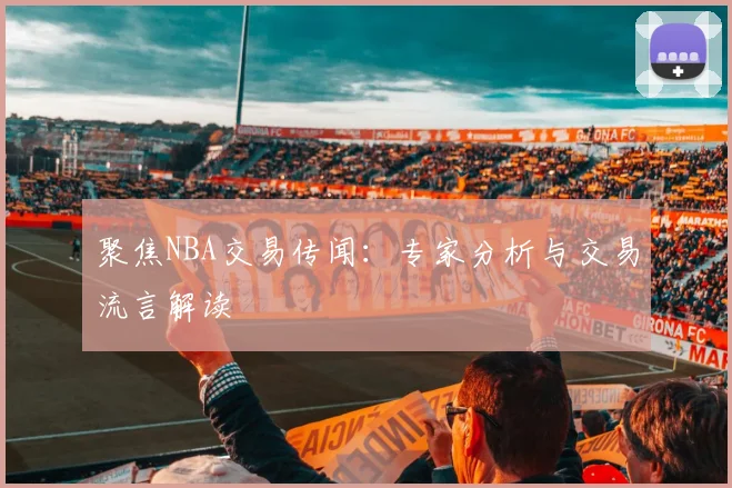 聚焦NBA交易传闻：专家分析与交易流言解读