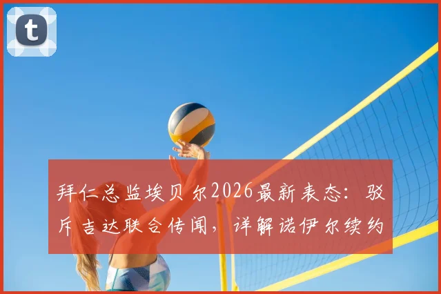 拜仁总监埃贝尔2026最新表态：驳斥吉达联合传闻，详解诺伊尔续约谈判内情与门将位置未来规划