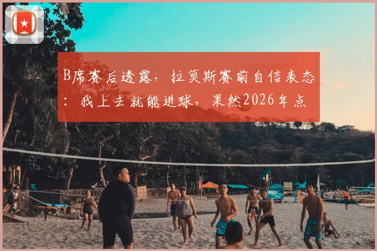 B席赛后透露，拉莫斯赛前自信表态：我上去就能进球，果然2026年点球大战制胜