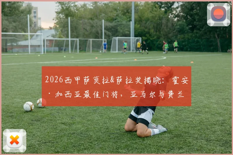 2026西甲萨莫拉&萨拉奖揭晓：霍安·加西亚最佳门将，亚马尔与费兰共享金靴，附奖项深度解析与球员数据盘点
