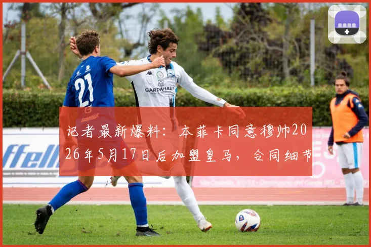 记者最新爆料：本菲卡同意穆帅2026年5月17日后加盟皇马，合同细节与600万欧元补偿金披露