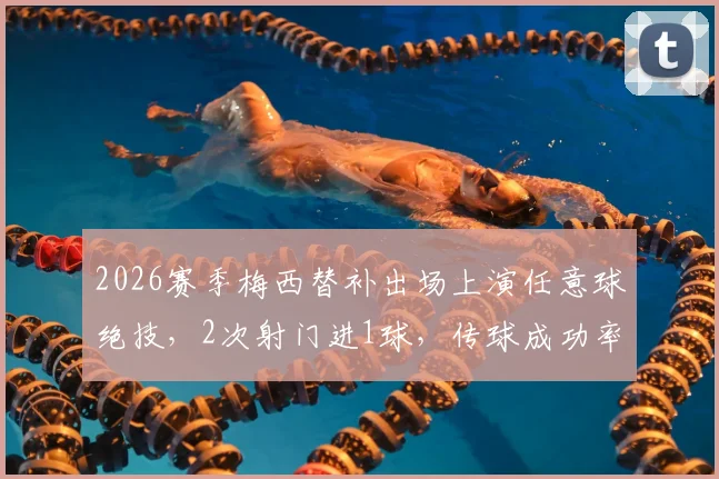 2026赛季梅西替补出场上演任意球绝技，2次射门进1球，传球成功率高达81%解析