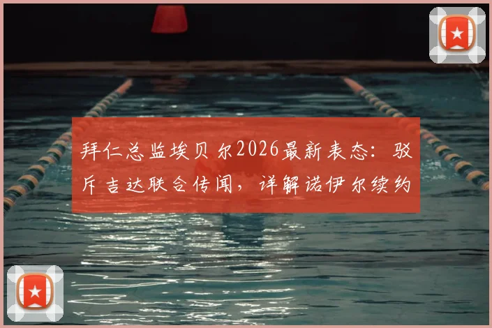 拜仁总监埃贝尔2026最新表态：驳斥吉达联合传闻，详解诺伊尔续约谈判内情与门将位置未来规划