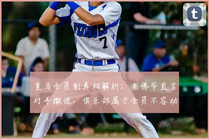 皇马会员制真相解析：老佛爷直言对手撒谎，俱乐部属于会员不容动摇