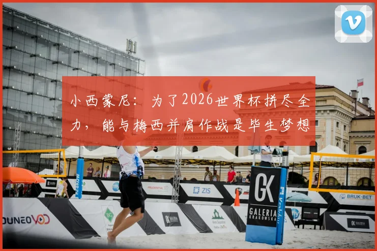 小西蒙尼：为了2026世界杯拼尽全力，能与梅西并肩作战是毕生梦想