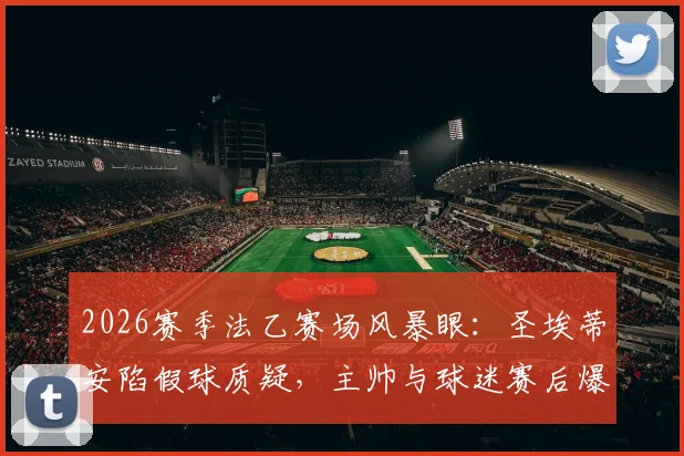 2026赛季法乙赛场风暴眼：圣埃蒂安陷假球质疑，主帅与球迷赛后爆发激烈冲突