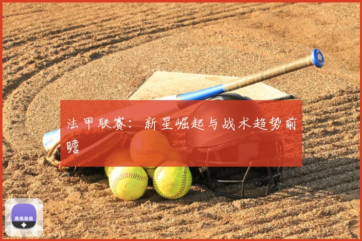 法甲联赛：新星崛起与战术趋势前瞻