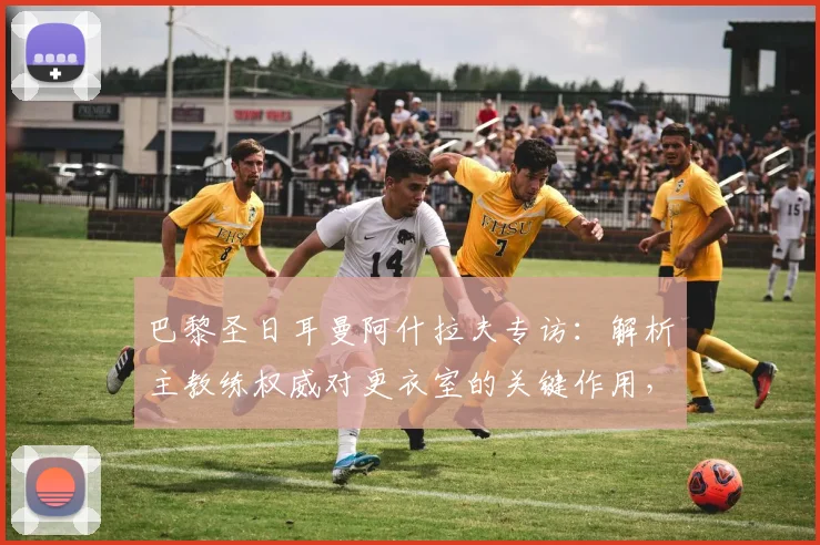 巴黎圣日耳曼阿什拉夫专访：解析主教练权威对更衣室的关键作用，恩里克战术体系获核心认可