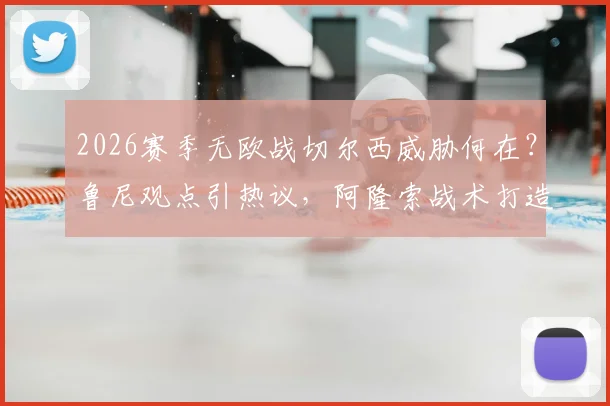 2026赛季无欧战切尔西威胁何在?鲁尼观点引热议,阿隆索战术打造时间成关键
