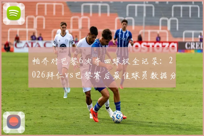 帕乔对巴黎6次夺回球权全记录：2026拜仁vs巴黎赛后最佳球员数据分析