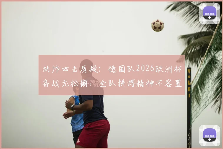 纳帅回击质疑:德国队2026欧洲杯备战无松懈,全队拼搏精神不容置疑